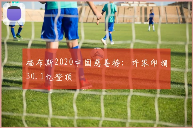 福布斯2020中国慈善榜：许家印捐30.1亿登顶