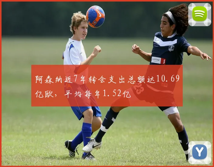 阿森纳近7年转会支出总额达10.69亿欧，平均每年1.52亿