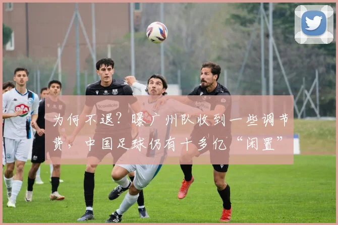 为何不退？曝广州队收到一些调节费，中国足球仍有十多亿“闲置”