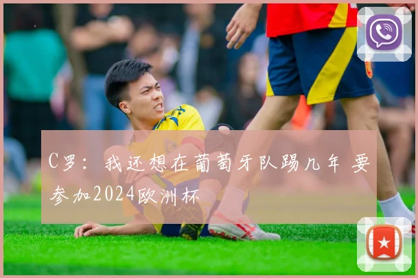 C罗：我还想在葡萄牙队踢几年 要参加2024欧洲杯