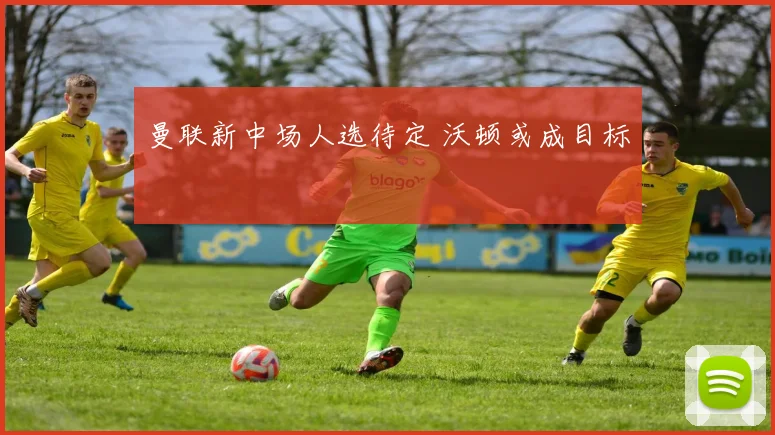 曼联新中场人选待定 沃顿或成目标