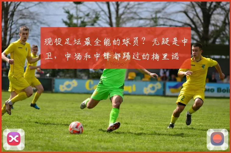 现役足坛最全能的球员？无疑是中卫，中场和中锋都踢过的梅里诺