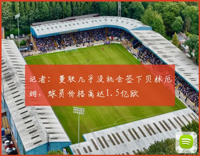 记者：曼联几乎没机会签下贝林厄姆，球员价格高达1.5亿欧
