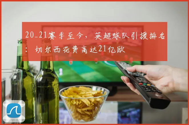 20_21赛季至今，英超球队引援排名：切尔西花费高达21亿欧