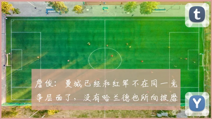 詹俊：曼城已经和红军不在同一竞争层面了，没有哈兰德也所向披靡