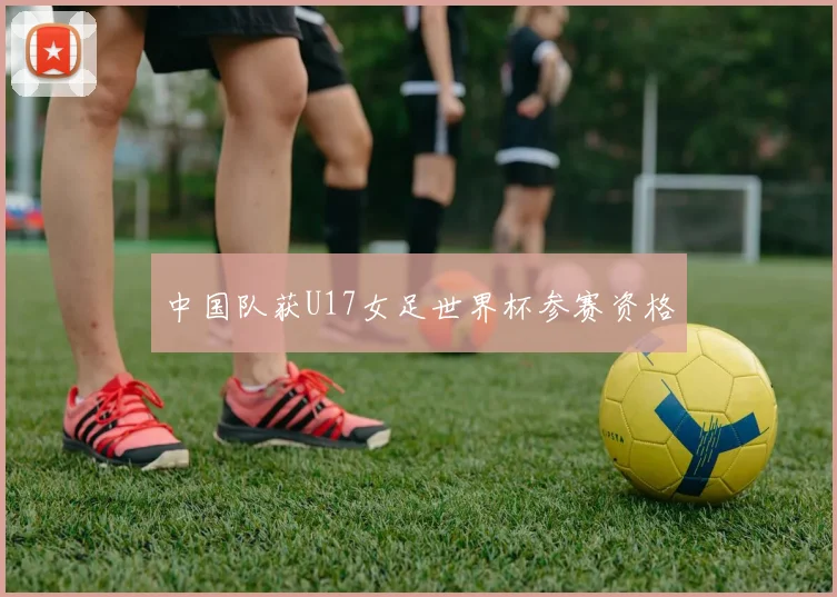 中国队获U17女足世界杯参赛资格