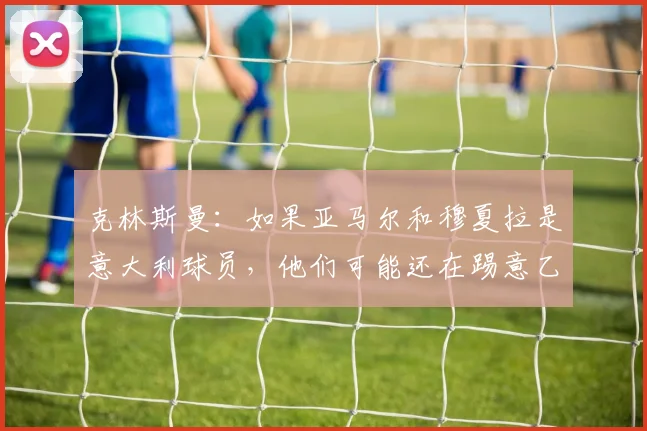 克林斯曼：如果亚马尔和穆夏拉是意大利球员，他们可能还在踢意乙