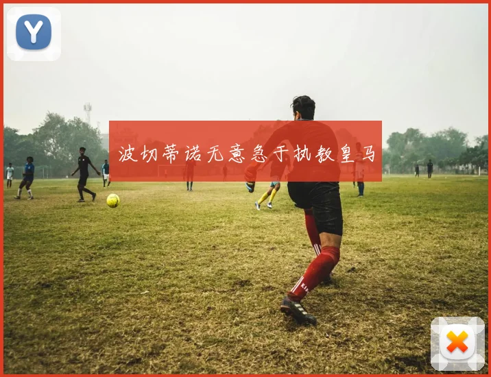 波切蒂诺无意急于执教皇马