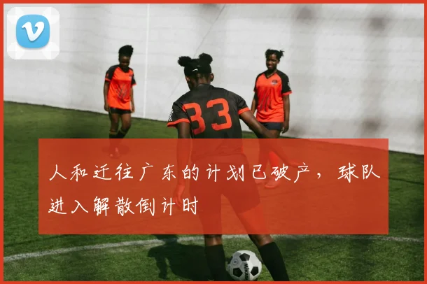 人和迁往广东的计划已破产，球队进入解散倒计时