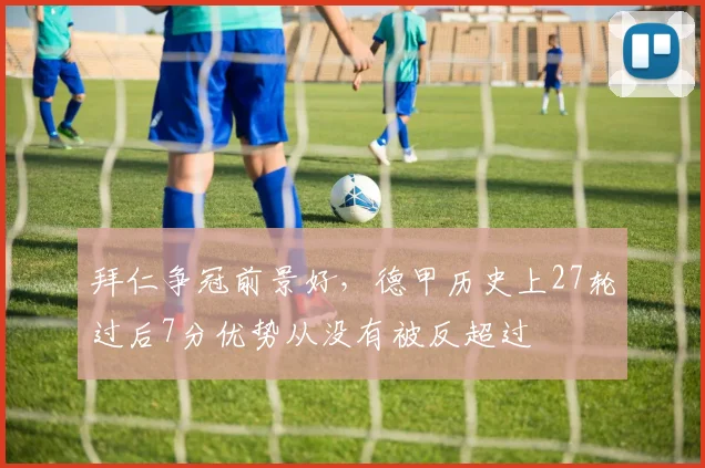 拜仁争冠前景好，德甲历史上27轮过后7分优势从没有被反超过