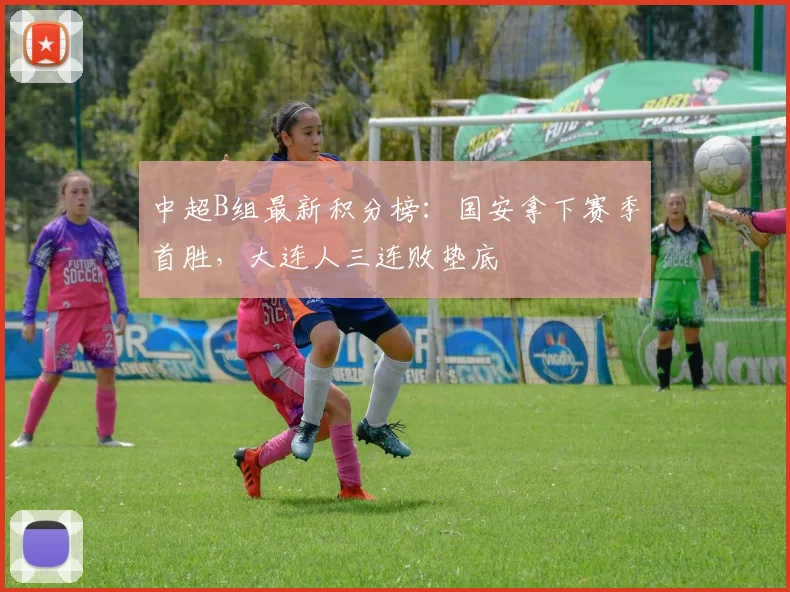 中超B组最新积分榜：国安拿下赛季首胜，大连人三连败垫底