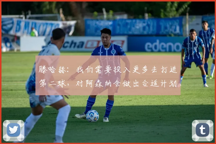 滕哈赫：我们需要投入更多去打进第二球，对阿森纳会做出合适计划