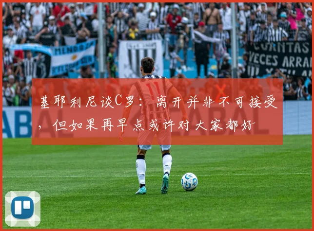 基耶利尼谈C罗：离开并非不可接受，但如果再早点或许对大家都好