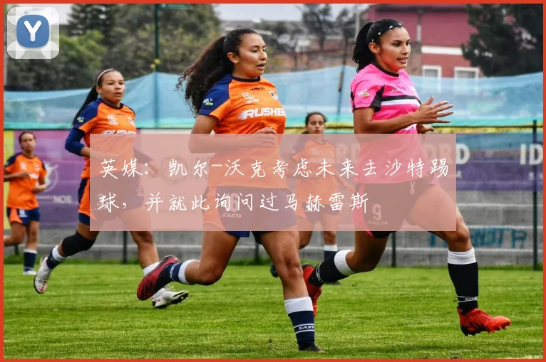 英媒：凯尔-沃克考虑未来去沙特踢球，并就此询问过马赫雷斯