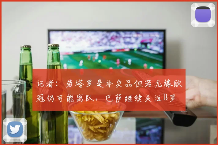 记者：劳塔罗是非卖品但若无缘欧冠仍可能离队，巴萨继续关注B罗