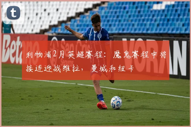利物浦2月英超赛程：魔鬼赛程中将接连迎战维拉，曼城和纽卡