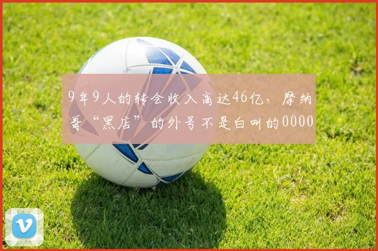 9年9人的转会收入高达46亿，摩纳哥“黑店”的外号不是白叫的0000644