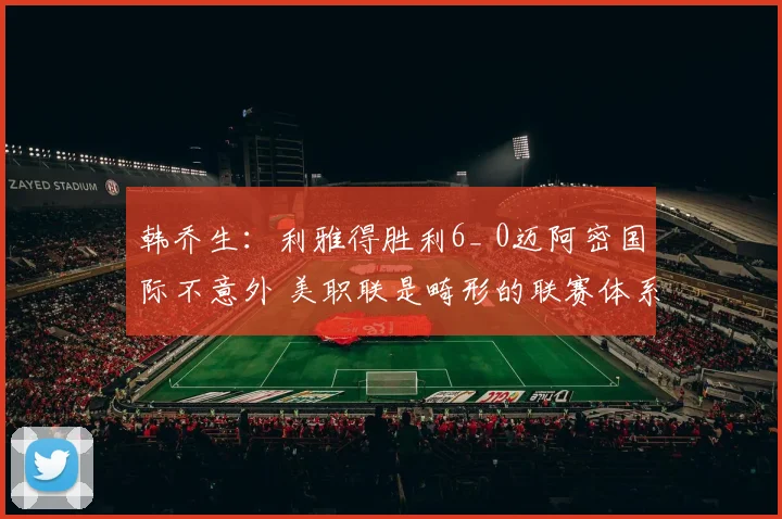 韩乔生：利雅得胜利6_ 0迈阿密国际不意外 美职联是畸形的联赛体系