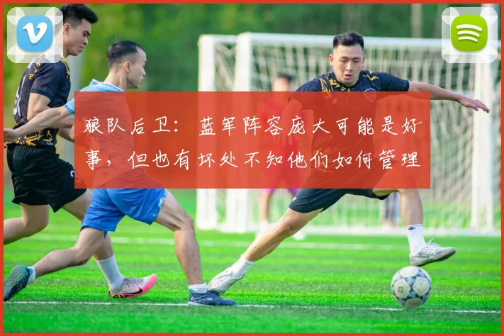 狼队后卫：蓝军阵容庞大可能是好事，但也有坏处不知他们如何管理