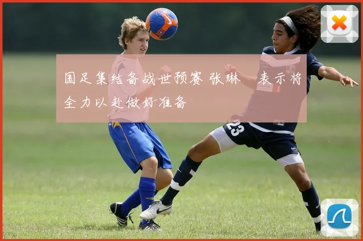 国足集结备战世预赛 张琳芃表示将全力以赴做好准备