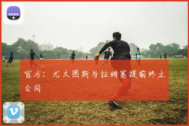 官方：尤文图斯与拉姆塞提前终止合同