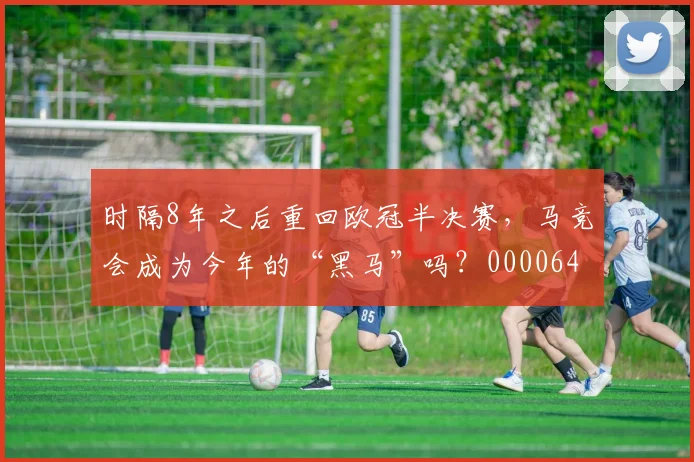 时隔8年之后重回欧冠半决赛，马竞会成为今年的“黑马”吗？0000644