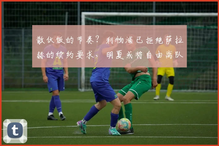 散伙饭的节奏？利物浦已拒绝萨拉赫的续约要求，明夏或将自由离队