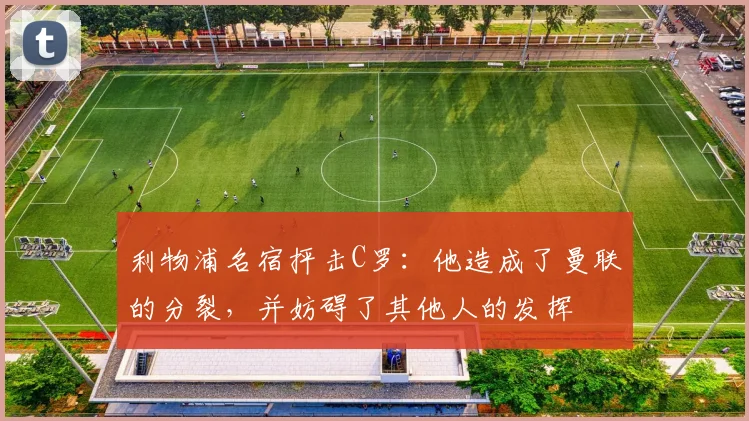 利物浦名宿抨击C罗：他造成了曼联的分裂，并妨碍了其他人的发挥