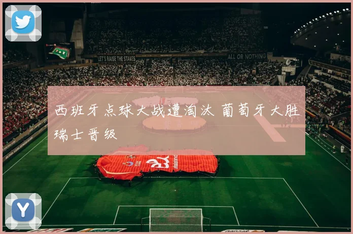 西班牙点球大战遭淘汰 葡萄牙大胜瑞士晋级