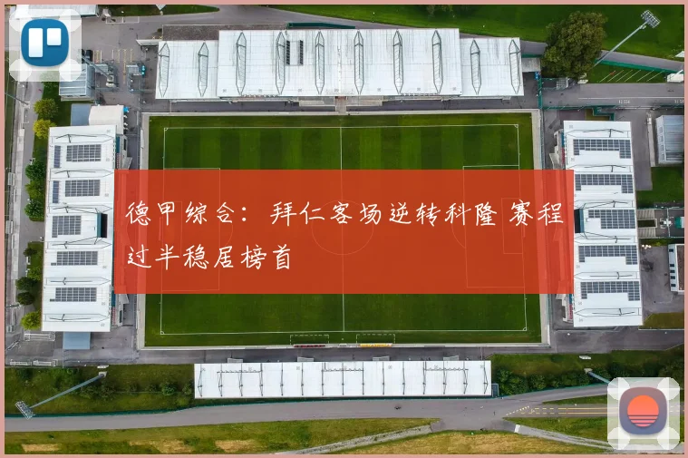 德甲综合：拜仁客场逆转科隆 赛程过半稳居榜首