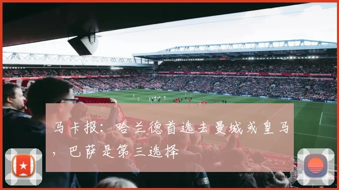 马卡报：哈兰德首选去曼城或皇马，巴萨是第三选择