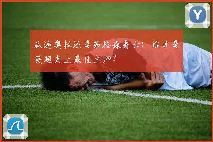 瓜迪奥拉还是弗格森爵士：谁才是英超史上最佳主帅？
