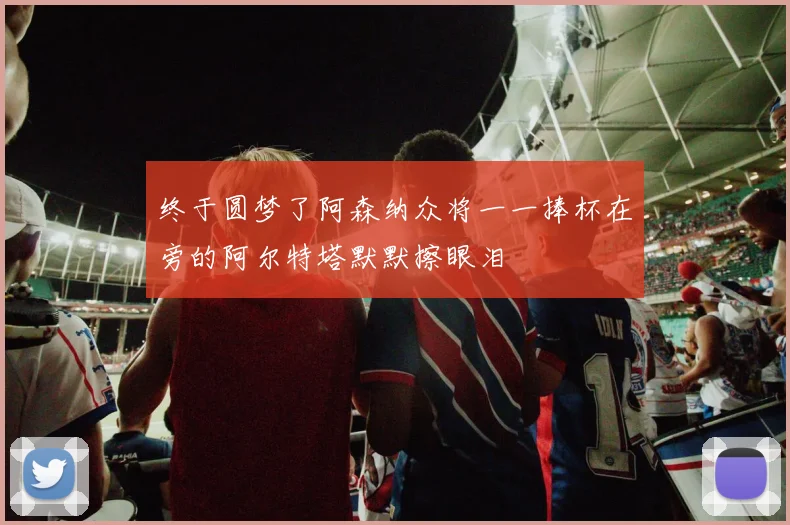 终于圆梦了阿森纳众将一一捧杯在旁的阿尔特塔默默擦眼泪