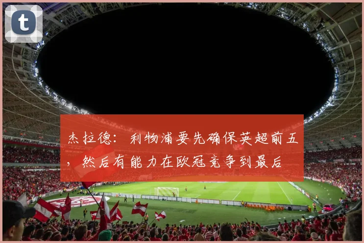 杰拉德：利物浦要先确保英超前五，然后有能力在欧冠竞争到最后