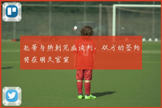 孔蒂与热刺完成谈判，双方的签约将在明天官宣