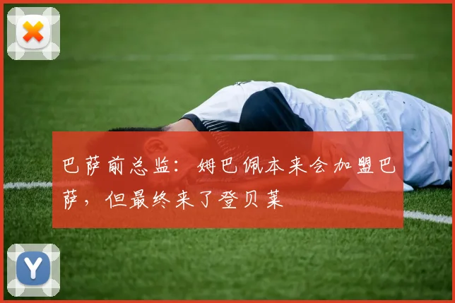 巴萨前总监：姆巴佩本来会加盟巴萨，但最终来了登贝莱