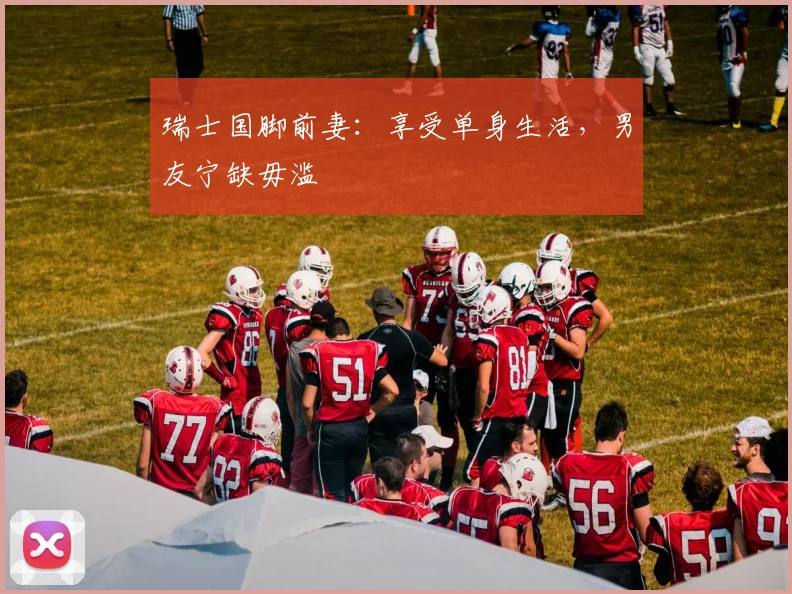 瑞士国脚前妻：享受单身生活，男友宁缺毋滥
