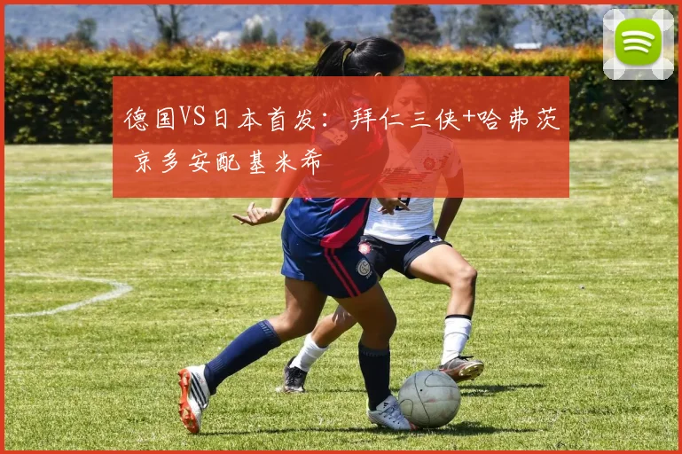 德国VS日本首发：拜仁三侠+哈弗茨 京多安配基米希