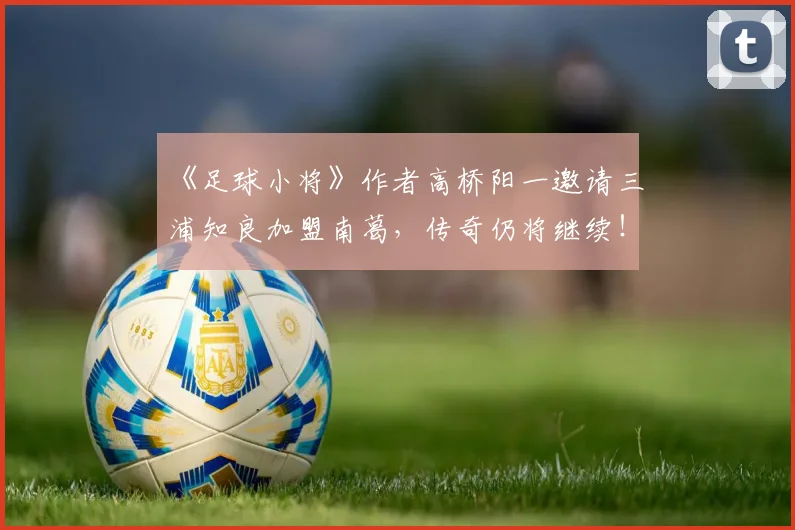 《足球小将》作者高桥阳一邀请三浦知良加盟南葛，传奇仍将继续！