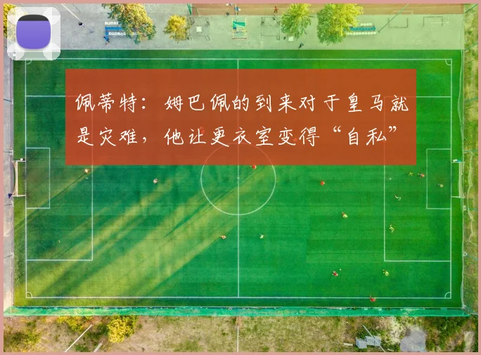 佩蒂特：姆巴佩的到来对于皇马就是灾难，他让更衣室变得“自私”