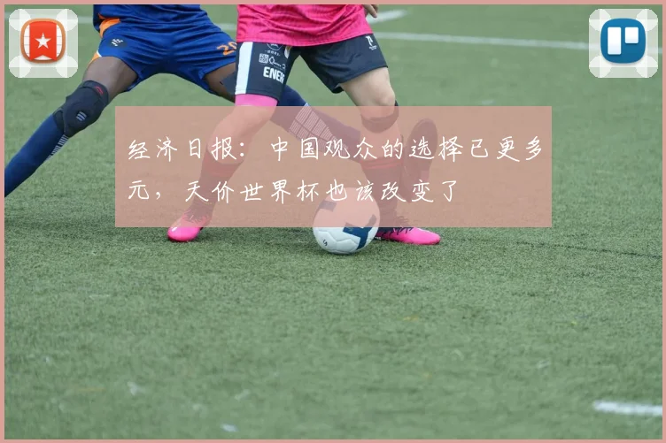 经济日报：中国观众的选择已更多元，天价世界杯也该改变了