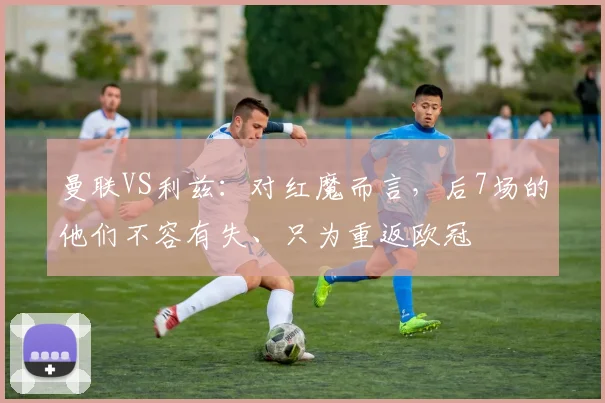 曼联VS利兹：对红魔而言，后7场的他们不容有失、只为重返欧冠