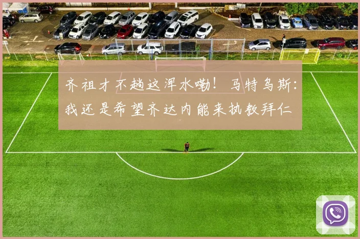 齐祖才不趟这浑水嘞！马特乌斯：我还是希望齐达内能来执教拜仁