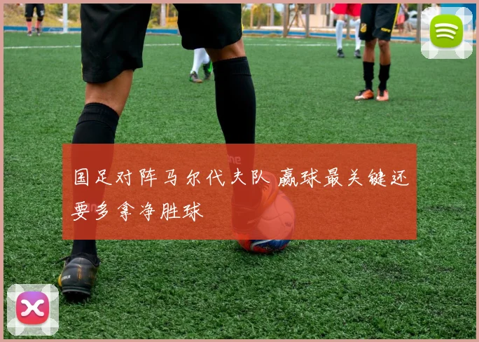 国足对阵马尔代夫队 赢球最关键还要多拿净胜球