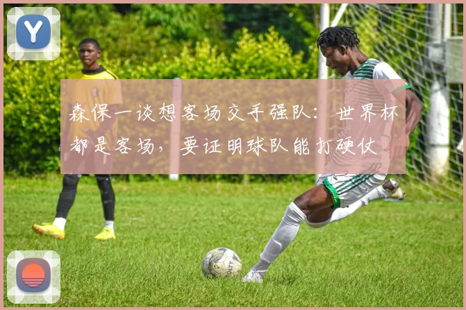 森保一谈想客场交手强队：世界杯都是客场，要证明球队能打硬仗