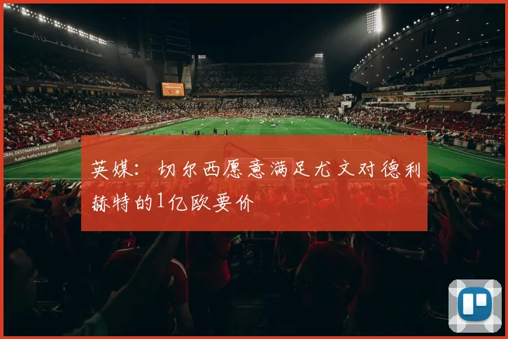 英媒：切尔西愿意满足尤文对德利赫特的1亿欧要价