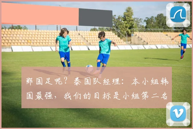 那国足呢？泰国队经理：本小组韩国最强，我们的目标是小组第二名