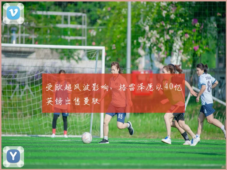受欧超风波影响，格雷泽愿以40亿英镑出售曼联