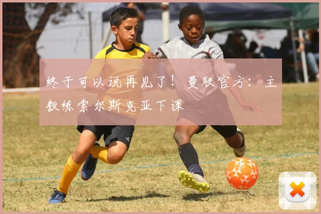 终于可以说再见了！曼联官方：主教练索尔斯克亚下课