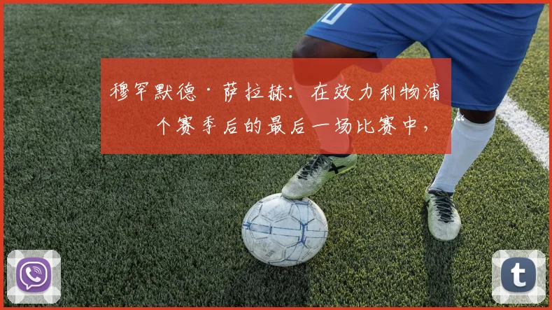 穆罕默德·萨拉赫：在效力利物浦九个赛季后的最后一场比赛中，“哭得比这辈子加起来还多”